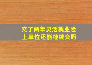 交了两年灵活就业险 上单位还能继续交吗